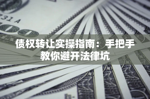 武汉债权转让实操指南：手把手教你避开法律坑