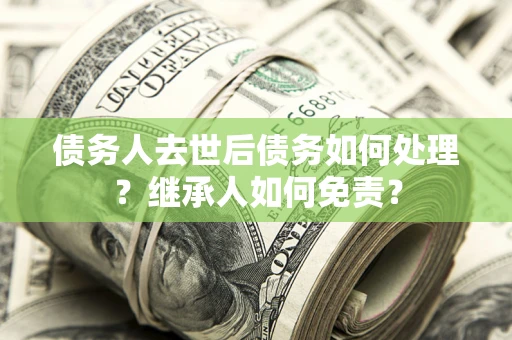 武汉债务人去世后债务如何处理？继承人如何免责？