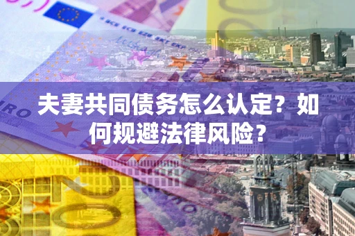 武汉夫妻共同债务怎么认定？如何规避法律风险？