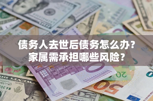 武汉债务人去世后债务怎么办？家属需承担哪些风险？