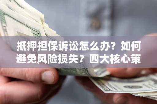 武汉抵押担保诉讼怎么办？如何避免风险损失？四大核心策略全解读