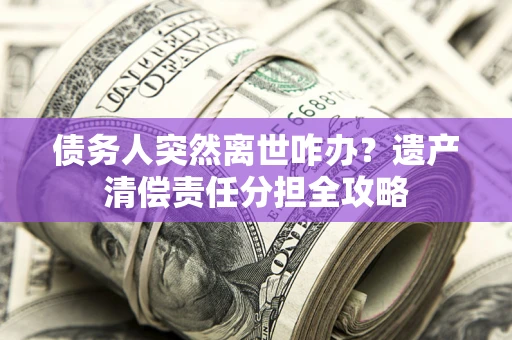 武汉债务人突然离世咋办？遗产清偿责任分担全攻略