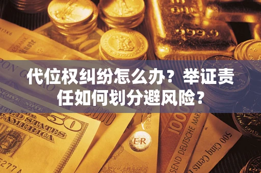 武汉代位权纠纷怎么办？举证责任如何划分避风险？