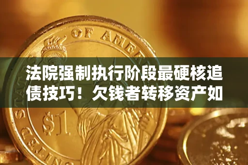 武汉法院强制执行阶段最硬核追债技巧！欠钱者转移资产如何破解？