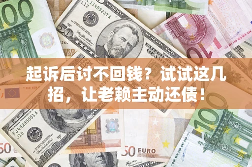 武汉起诉后讨不回钱？试试这几招，让老赖主动还债！