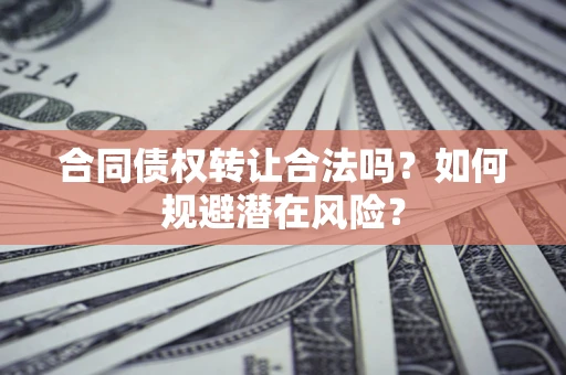 武汉合同债权转让合法吗?如何规避潜在风险? 武汉合同债权转让合法吗?如何规避潜在风险?