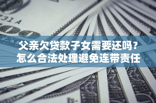 武汉父亲欠贷款子女需要还吗？怎么合法处理避免连带责任？