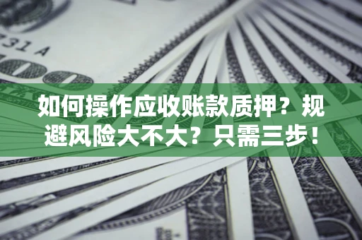 武汉如何操作应收账款质押？规避风险大不大？只需三步！