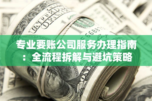 武汉专业要账公司服务办理指南：全流程拆解与避坑策略