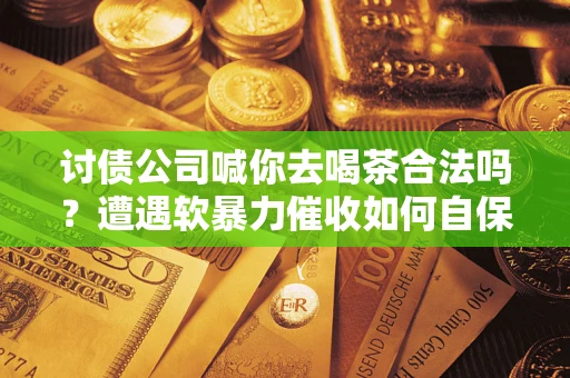 武汉讨债公司喊你去喝茶合法吗？遭遇软暴力催收如何自保？