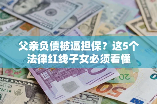 武汉父亲负债被逼担保？这5个法律红线子女必须看懂