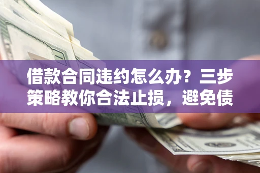 武汉借款合同违约怎么办？三步策略教你合法止损，避免债务危机升级