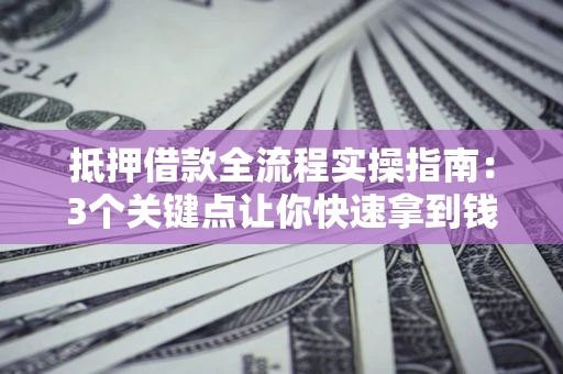 武汉抵押借款全流程实操指南：3个关键点让你快速拿到钱