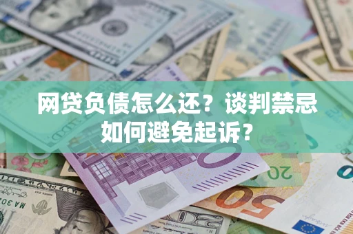 武汉网贷负债怎么还？谈判禁忌如何避免起诉？