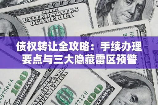 武汉债权转让全攻略：手续办理要点与三大隐藏雷区预警