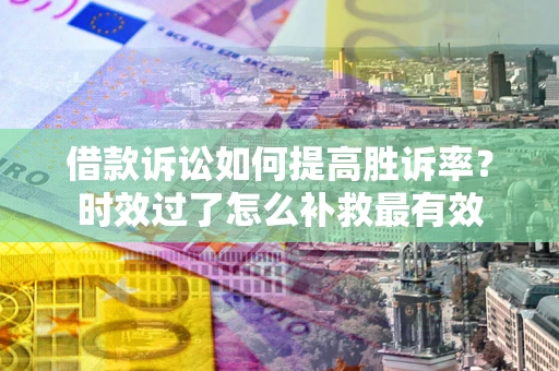 武汉借款诉讼如何提高胜诉率？时效过了怎么补救最有效