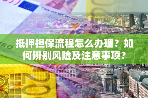 武汉抵押担保流程怎么办理？如何辨别风险及注意事项？