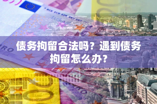 武汉债务拘留合法吗？遇到债务拘留怎么办？