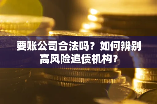 武汉要账公司合法吗？如何辨别高风险追债机构？