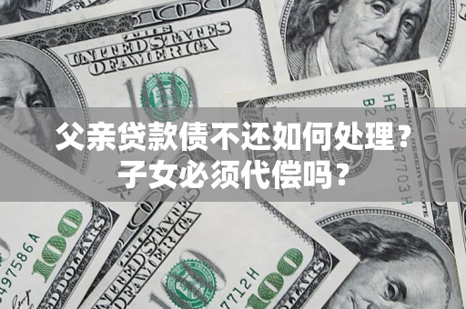 武汉父亲贷款债不还如何处理？子女必须代偿吗？
