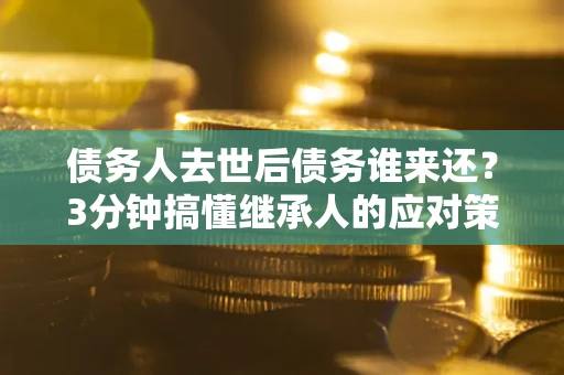 武汉债务人去世后债务谁来还？3分钟搞懂继承人的应对策略
