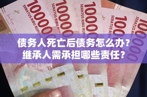 武汉债务人死亡后债务怎么办？继承人需承担哪些责任？