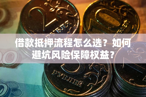 武汉借款抵押流程怎么选？如何避坑风险保障权益？