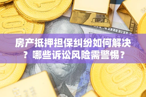 武汉房产抵押担保纠纷如何解决？哪些诉讼风险需警惕？