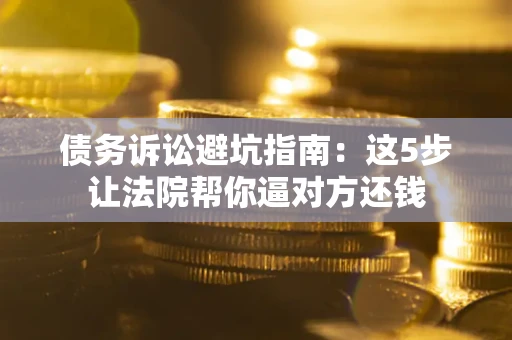 武汉债务诉讼避坑指南：这5步让法院帮你逼对方还钱