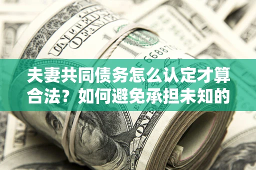 武汉夫妻共同债务怎么认定才算合法？如何避免承担未知的债务风险？