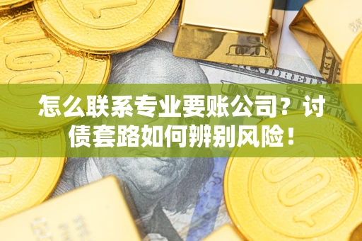 武汉怎么联系专业要账公司？讨债套路如何辨别风险！
