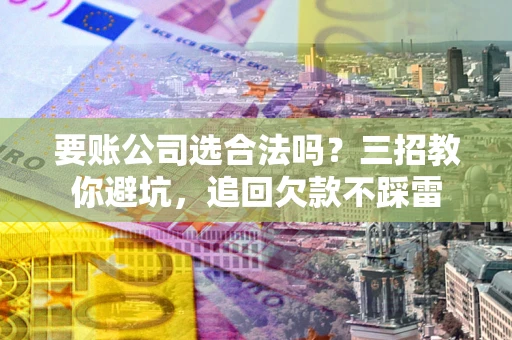 武汉要账公司选合法吗？三招教你避坑，追回欠款不踩雷