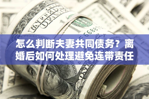 武汉怎么判断夫妻共同债务？离婚后如何处理避免连带责任？