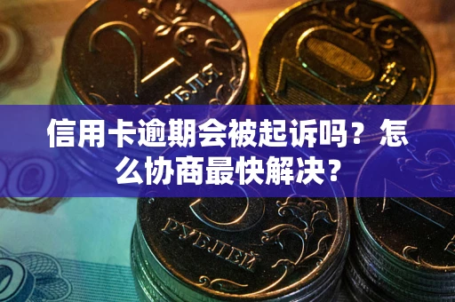武汉信用卡逾期会被起诉吗？怎么协商最快解决？