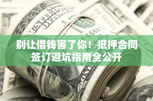 武汉别让借钱害了你！抵押合同签订避坑指南全公开