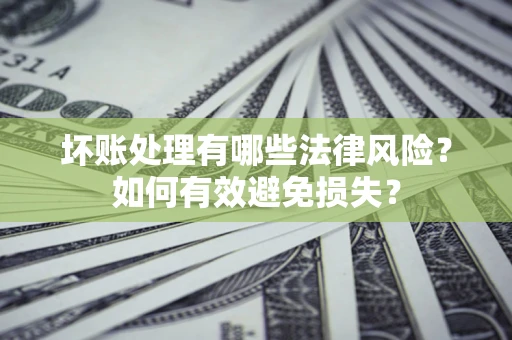 武汉坏账处理有哪些法律风险？如何有效避免损失？